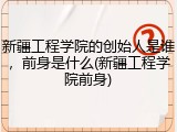 新疆工程学院的创始人是谁，前身是什么(新疆工程学院前身)