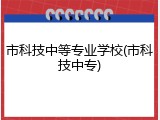 市科技中等专业学校(市科技中专)