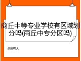 商丘中等专业学校有区域划分吗(商丘中专分区吗)