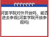 河套学院对外开放吗，能否进去参观(河套学院开放参观吗)