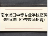 南京浦口中等专业学校招聘老师(浦口中专教师招聘)