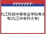 九江科技中等专业学校考大专(九江中专升大专)