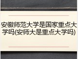 安徽师范大学是国家重点大学吗(安师大是重点大学吗)