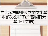 广西城市职业大学的学生毕业都怎么样了(广西城职大毕业生去向)