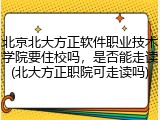 北京北大方正软件职业技术学院要住校吗，是否能走读(北大方正职院可走读吗)