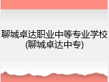 聊城卓达职业中等专业学校(聊城卓达中专)
