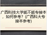 广西科技大学能不能专接本，如何参考？(广西科大专接本参考)