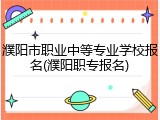 濮阳市职业中等专业学校报名(濮阳职专报名)