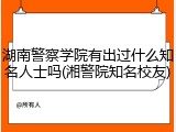 湖南警察学院有出过什么知名人士吗(湘警院知名校友)