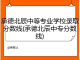 承德北辰中等专业学校录取分数线(承德北辰中专分数线)