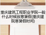 重庆建筑工程职业学院一般什么时候放寒暑假(重庆建院寒暑假时间)