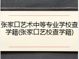 张家口艺术中等专业学校查学籍(张家口艺校查学籍)