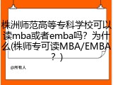 株洲师范高等专科学校可以读mba或者emba吗？为什么(株师专可读MBA/EMBA？)
