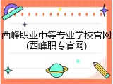 西峰职业中等专业学校官网(西峰职专官网)