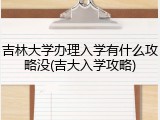 吉林大学办理入学有什么攻略没(吉大入学攻略)