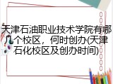 天津石油职业技术学院有哪几个校区，何时创办(天津石化校区及创办时间)
