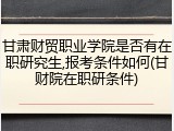 甘肃财贸职业学院是否有在职研究生,报考条件如何(甘财院在职研条件)