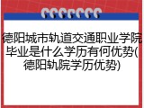德阳城市轨道交通职业学院毕业是什么学历有何优势(德阳轨院学历优势)