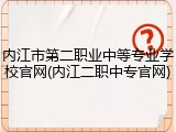 内江市第二职业中等专业学校官网(内江二职中专官网)