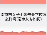 南京市女子中等专业学校怎么样啊(南京女专如何)