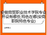 安徽商贸职业技术学院专业开设有哪些,特色在哪(安商职院特色专业)