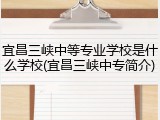 宜昌三峡中等专业学校是什么学校(宜昌三峡中专简介)
