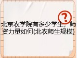 北京农学院有多少学生，师资力量如何(北农师生规模)