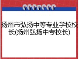 扬州市弘扬中等专业学校校长(扬州弘扬中专校长)