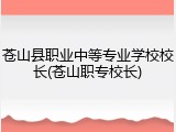苍山县职业中等专业学校校长(苍山职专校长)