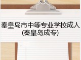 秦皇岛市中等专业学校成人(秦皇岛成专)