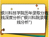 银川科技学院历年录取分数线深度分析("银川科院录取线分析")
