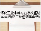 怀化工业中等专业学校伍清华电话(怀工校伍清华电话)