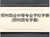 郑州商业中等专业学校学费(郑州商专学费)