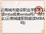 云南城市建设职业学院可以读mba或者emba吗？为什么(云南城建职院能读MBA吗)