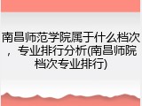 南昌师范学院属于什么档次，专业排行分析(南昌师院档次专业排行)