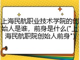 上海民航职业技术学院的创始人是谁，前身是什么("上海民航职院创始人前身")