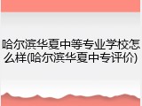 哈尔滨华夏中等专业学校怎么样(哈尔滨华夏中专评价)