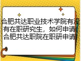 合肥共达职业技术学院有没有在职研究生，如何申请(合肥共达职院在职研申请)