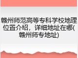赣州师范高等专科学校地理位置介绍，详细地址在哪(赣州师专地址)