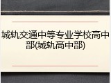 城轨交通中等专业学校高中部(城轨高中部)