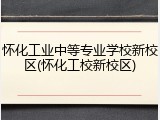 怀化工业中等专业学校新校区(怀化工校新校区)