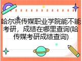 哈尔滨传媒职业学院能不能考研，成绩在哪里查询(哈传媒考研成绩查询)