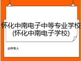 怀化中南电子中等专业学校(怀化中南电子学校)