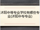 沭阳中等专业学校有哪些专业(沭阳中专专业)