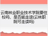 云南林业职业技术学院要住校吗，是否能走读(云林职院可走读吗)
