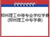 郑州理工中等专业学校学费(郑州理工中专学费)
