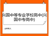 兴国中等专业学校高中(兴国中专高中)