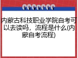 内蒙古科技职业学院自考可以去读吗，流程是什么(内蒙自考流程)