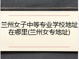 兰州女子中等专业学校地址在哪里(兰州女专地址)