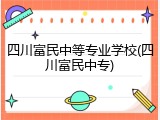 四川富民中等专业学校(四川富民中专)